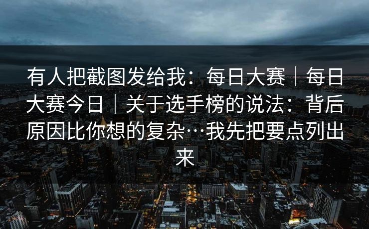 有人把截图发给我:每日大赛|每日大赛今日|关于选手榜的说法:背后原因比你想的复杂…我先把要点列出来 有人把截图发给我:每日大赛|每日大赛今日|关于选手榜的说法:背后原因比你想的复杂…我先把要点列出来